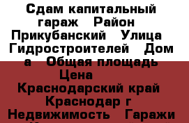 Сдам капитальный гараж › Район ­ Прикубанский › Улица ­ Гидростроителей › Дом ­ 2а › Общая площадь ­ 47 › Цена ­ 3 000 - Краснодарский край, Краснодар г. Недвижимость » Гаражи   . Краснодарский край,Краснодар г.